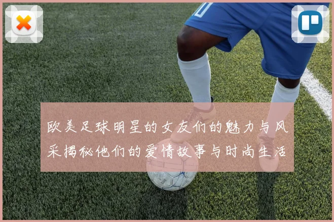 欧美足球明星的女友们的魅力与风采揭秘他们的爱情故事与时尚生活一览