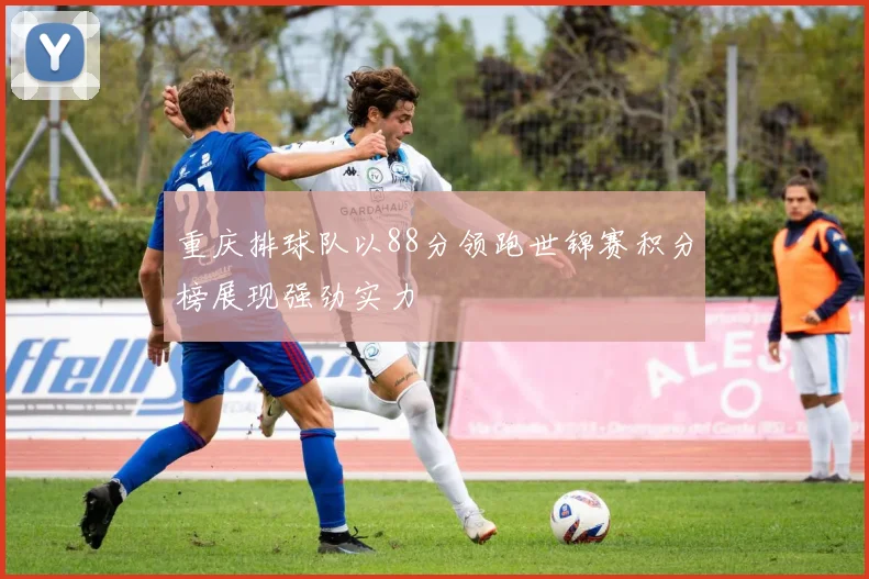 重庆排球队以88分领跑世锦赛积分榜展现强劲实力