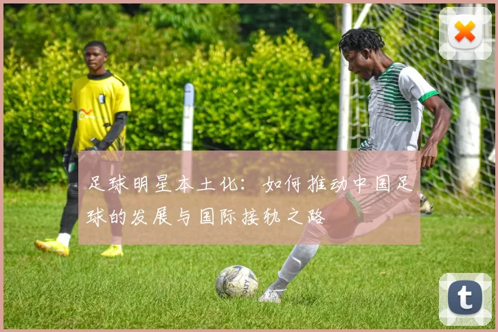 足球明星本土化：如何推动中国足球的发展与国际接轨之路