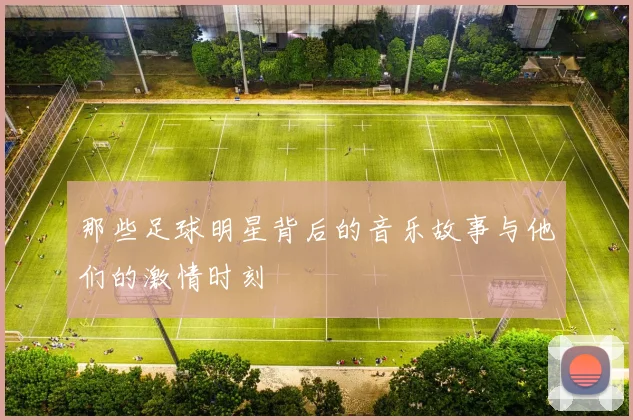 那些足球明星背后的音乐故事与他们的激情时刻