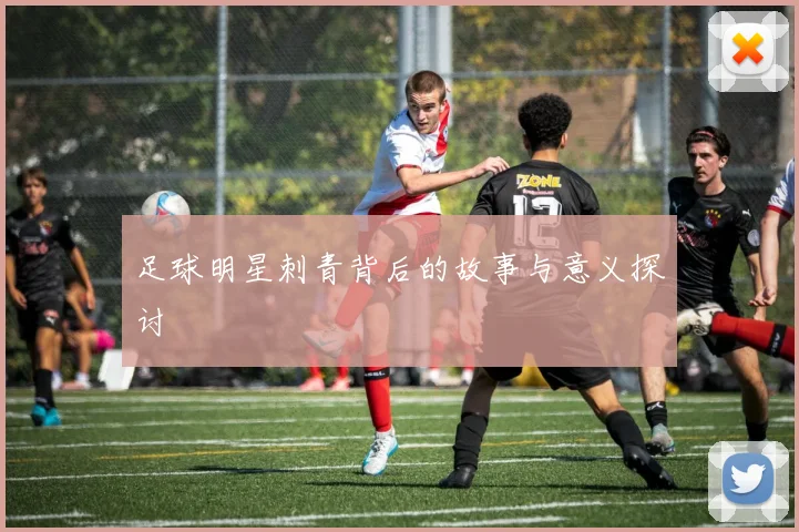 足球明星刺青背后的故事与意义探讨