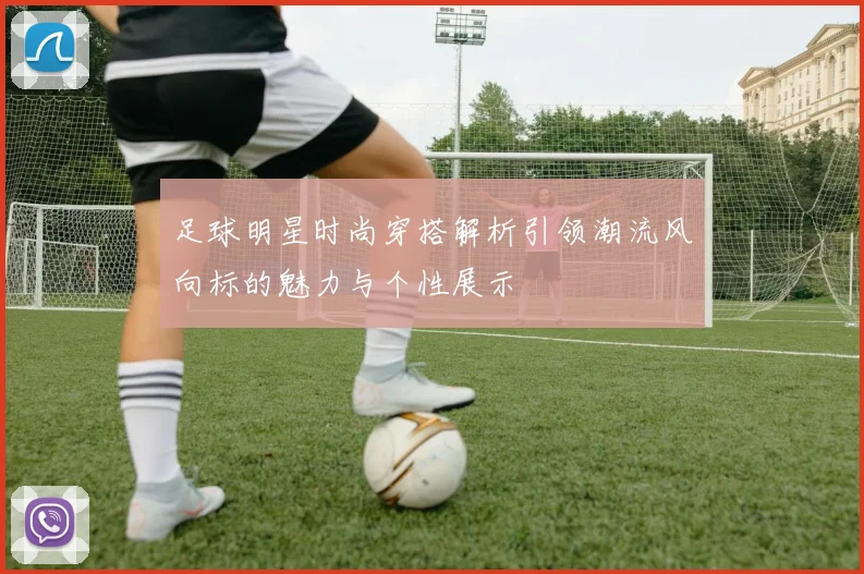 足球明星时尚穿搭解析引领潮流风向标的魅力与个性展示