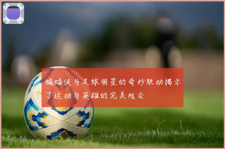 蝙蝠侠与足球明星的奇妙联动揭示了运动与英雄的完美结合