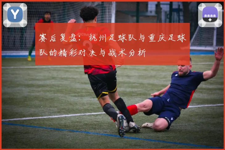 赛后复盘：杭州足球队与重庆足球队的精彩对决与战术分析