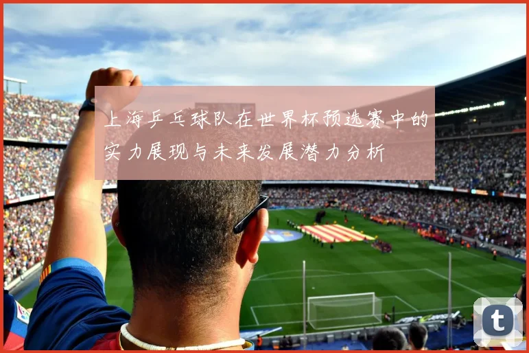 上海乒乓球队在世界杯预选赛中的实力展现与未来发展潜力分析