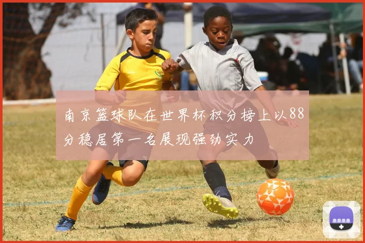 南京篮球队在世界杯积分榜上以88分稳居第一名展现强劲实力