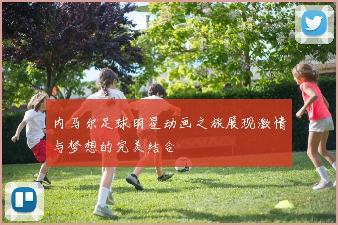 内马尔足球明星动画之旅展现激情与梦想的完美结合