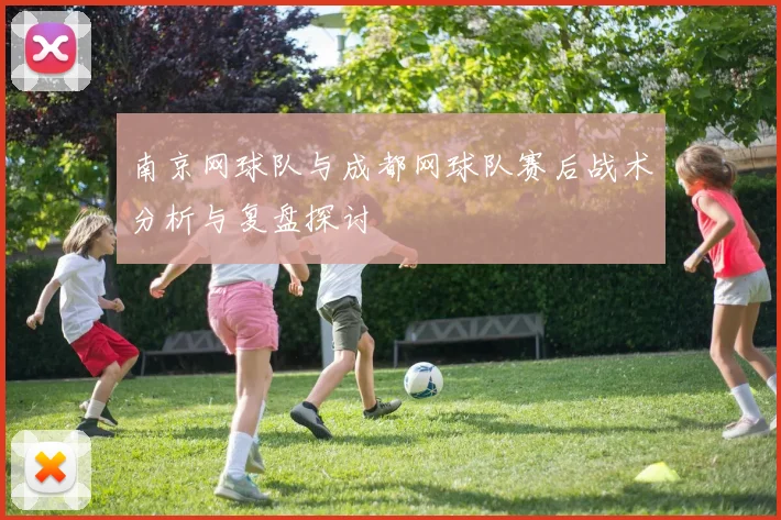 南京网球队与成都网球队赛后战术分析与复盘探讨