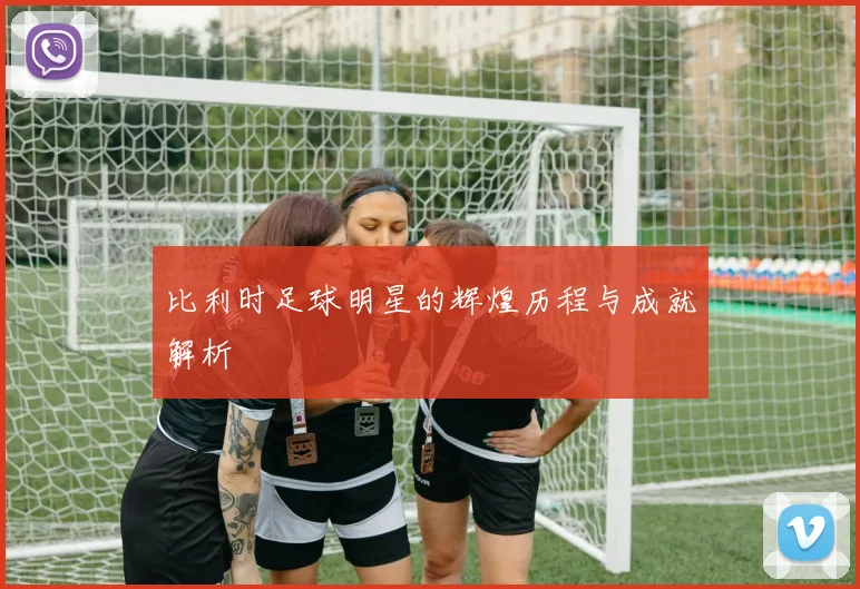 比利时足球明星的辉煌历程与成就解析