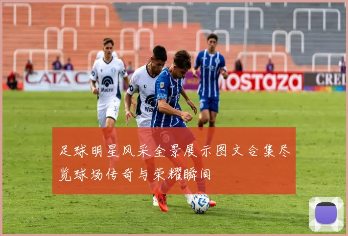 足球明星风采全景展示图文合集尽览球场传奇与荣耀瞬间