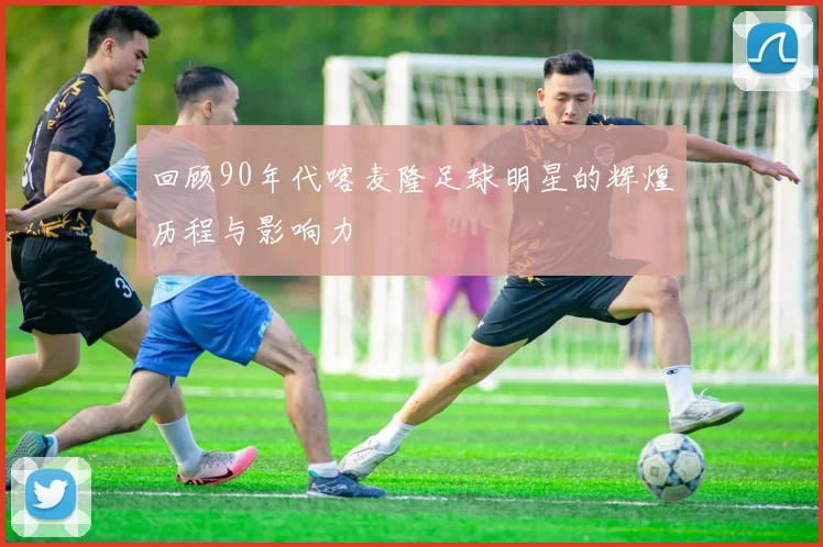 回顾90年代喀麦隆足球明星的辉煌历程与影响力