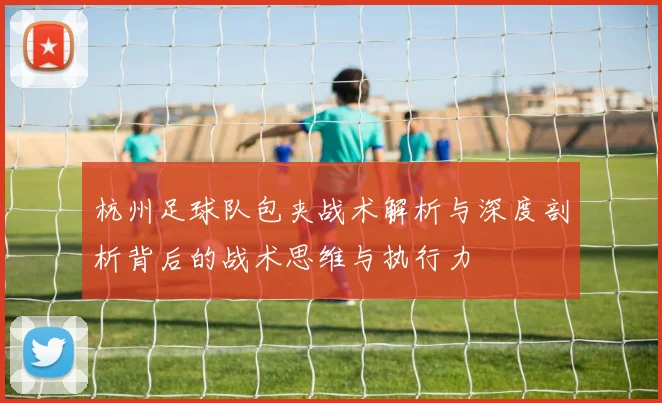 杭州足球队包夹战术解析与深度剖析背后的战术思维与执行力