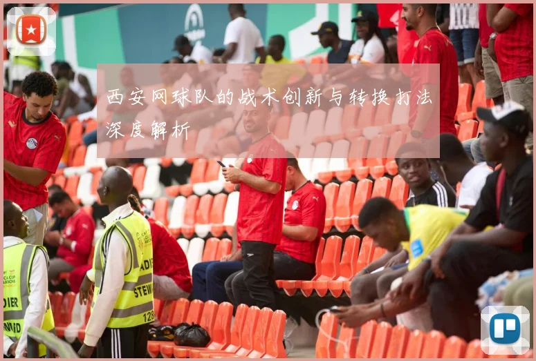 西安网球队的战术创新与转换打法深度解析