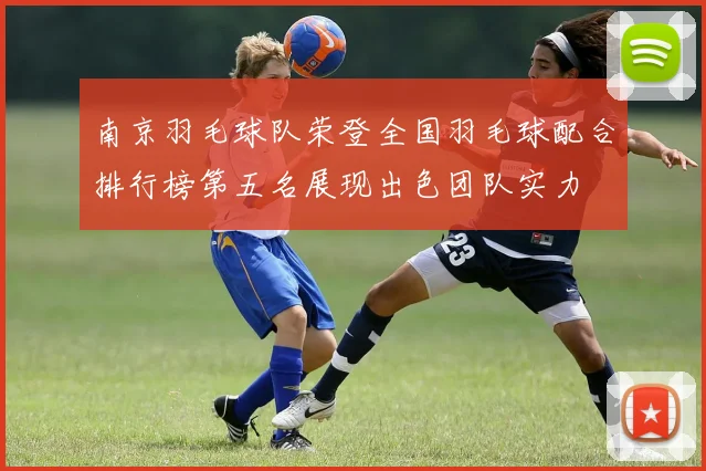 南京羽毛球队荣登全国羽毛球配合排行榜第五名展现出色团队实力