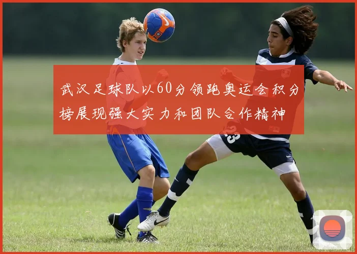 武汉足球队以60分领跑奥运会积分榜展现强大实力和团队合作精神