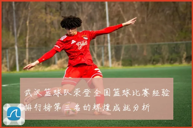 武汉篮球队荣登全国篮球比赛经验排行榜第三名的辉煌成就分析