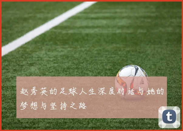 赵秀英的足球人生深度对话与她的梦想与坚持之路