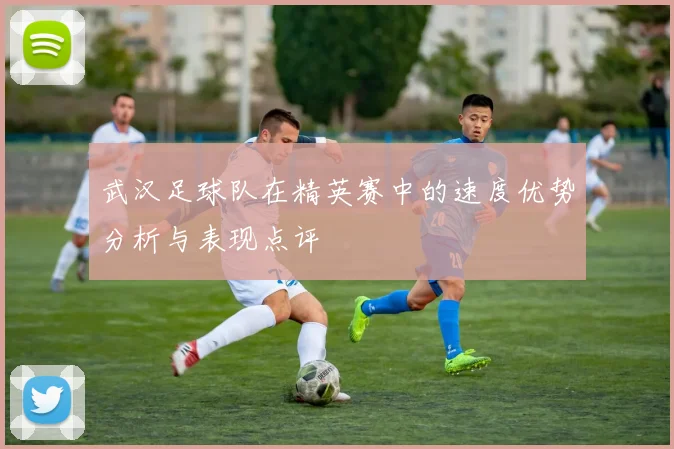 武汉足球队在精英赛中的速度优势分析与表现点评