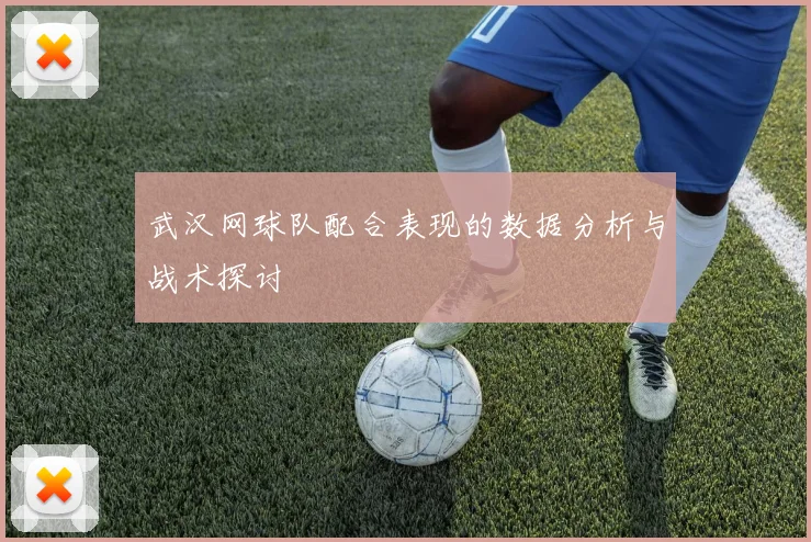 武汉网球队配合表现的数据分析与战术探讨