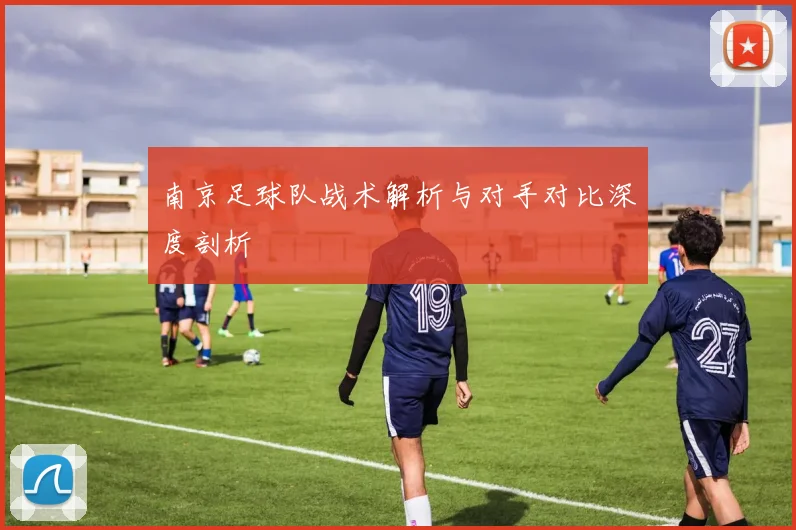 南京足球队战术解析与对手对比深度剖析
