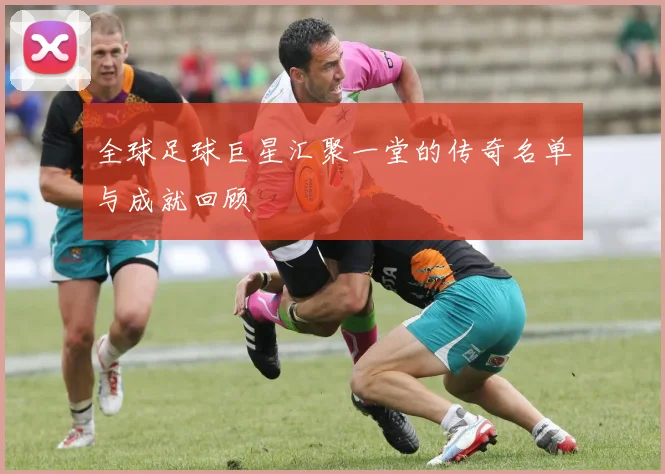 全球足球巨星汇聚一堂的传奇名单与成就回顾