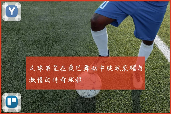 足球明星在桑巴舞动中绽放荣耀与激情的传奇旅程