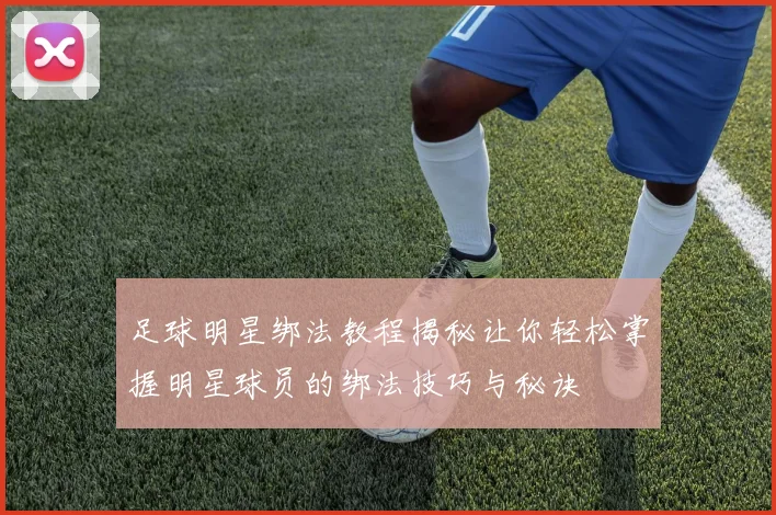 足球明星绑法教程揭秘让你轻松掌握明星球员的绑法技巧与秘诀