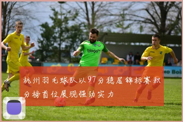 杭州羽毛球队以97分稳居锦标赛积分榜首位展现强劲实力