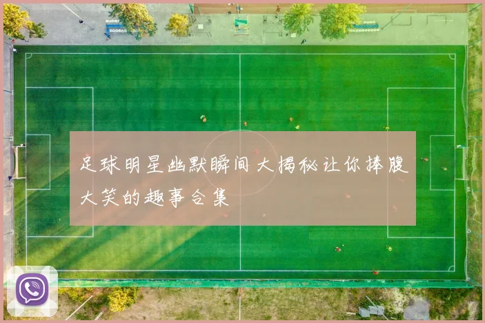 足球明星幽默瞬间大揭秘让你捧腹大笑的趣事合集