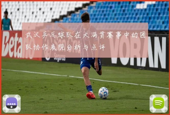 武汉乒乓球队在大满贯赛事中的团队协作表现分析与点评