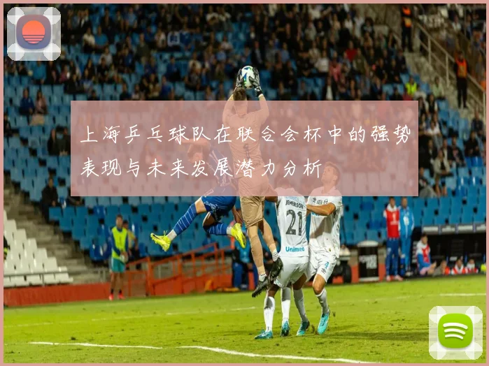 上海乒乓球队在联合会杯中的强势表现与未来发展潜力分析