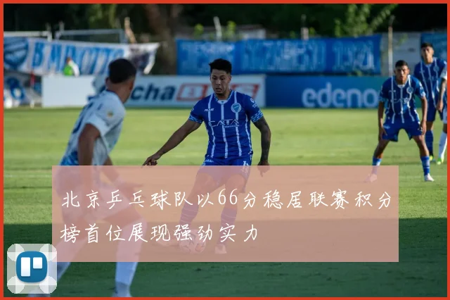 北京乒乓球队以66分稳居联赛积分榜首位展现强劲实力