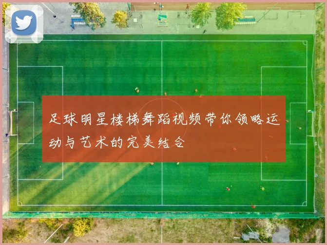 足球明星楼梯舞蹈视频带你领略运动与艺术的完美结合