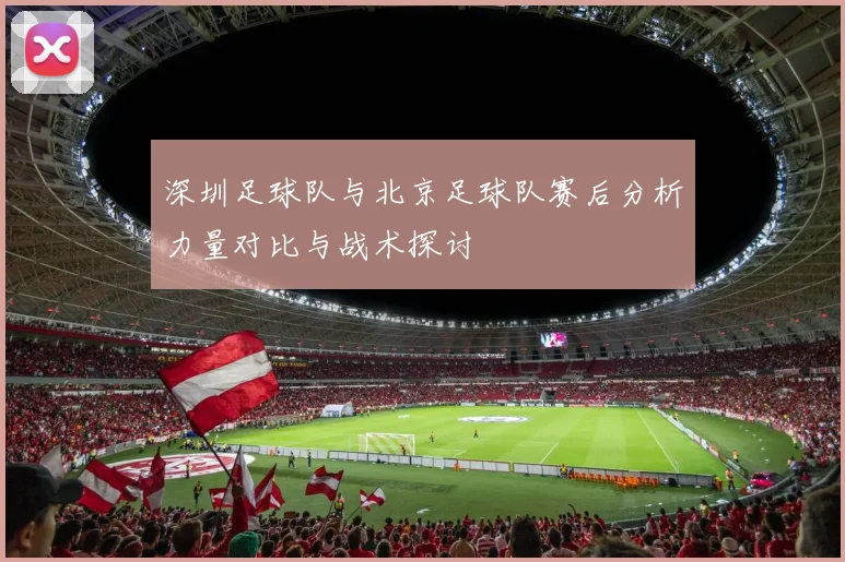 深圳足球队与北京足球队赛后分析力量对比与战术探讨