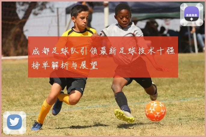 成都足球队引领最新足球技术十强榜单解析与展望