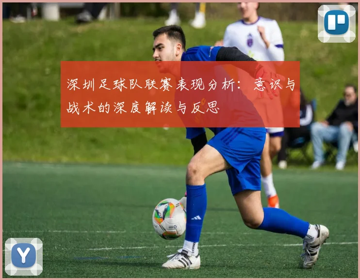 深圳足球队联赛表现分析：意识与战术的深度解读与反思