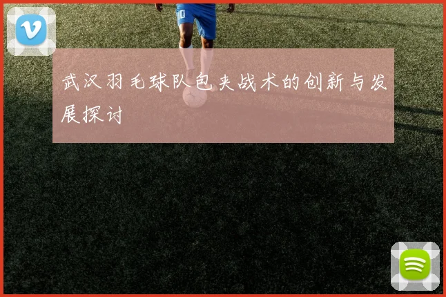 武汉羽毛球队包夹战术的创新与发展探讨