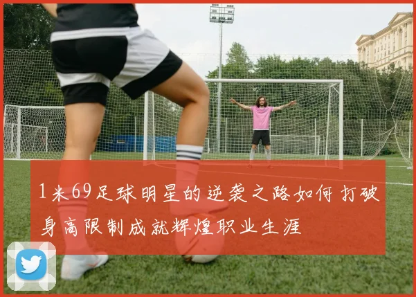 1米69足球明星的逆袭之路如何打破身高限制成就辉煌职业生涯