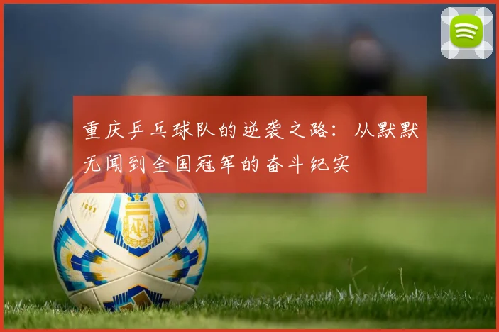 重庆乒乓球队的逆袭之路：从默默无闻到全国冠军的奋斗纪实