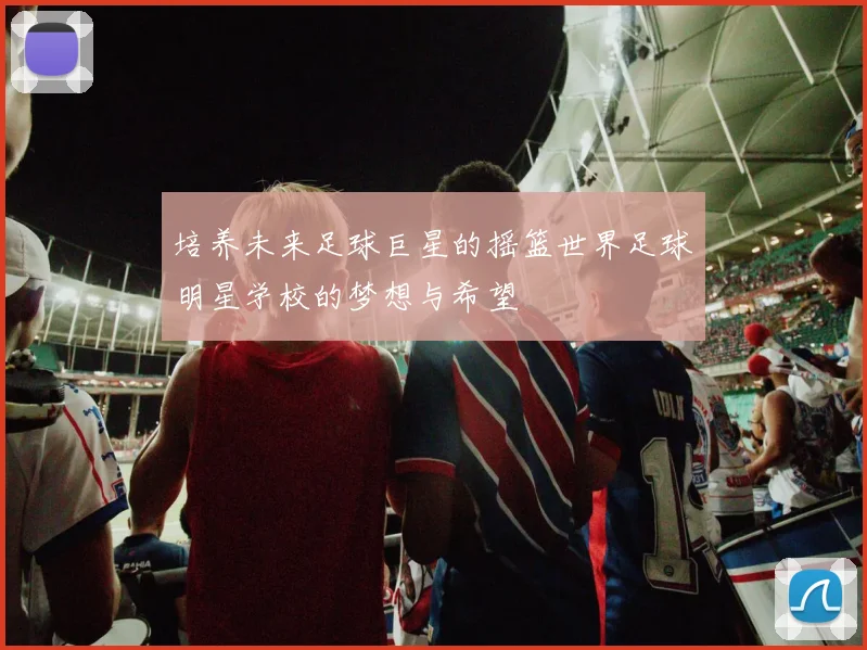 培养未来足球巨星的摇篮世界足球明星学校的梦想与希望