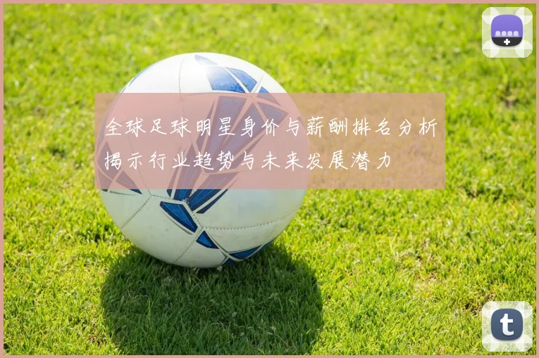 全球足球明星身价与薪酬排名分析揭示行业趋势与未来发展潜力