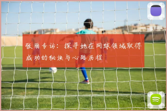 张丽专访：探寻她在网球领域取得成功的秘诀与心路历程