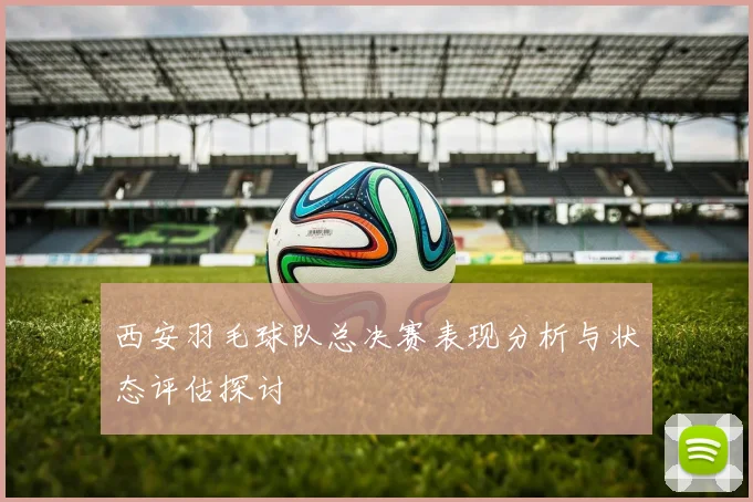 西安羽毛球队总决赛表现分析与状态评估探讨