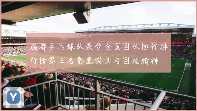 成都乒乓球队荣登全国团队协作排行榜第三名彰显实力与团结精神