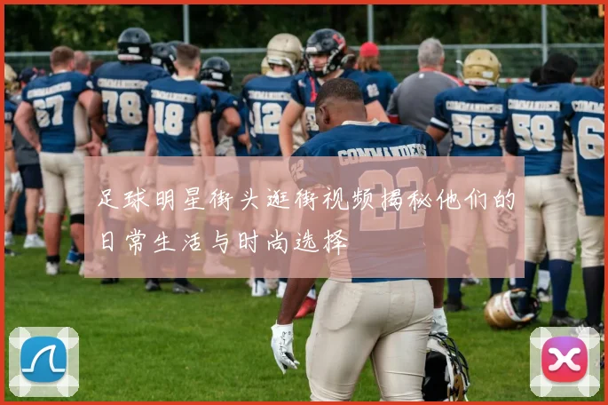 足球明星街头逛街视频揭秘他们的日常生活与时尚选择