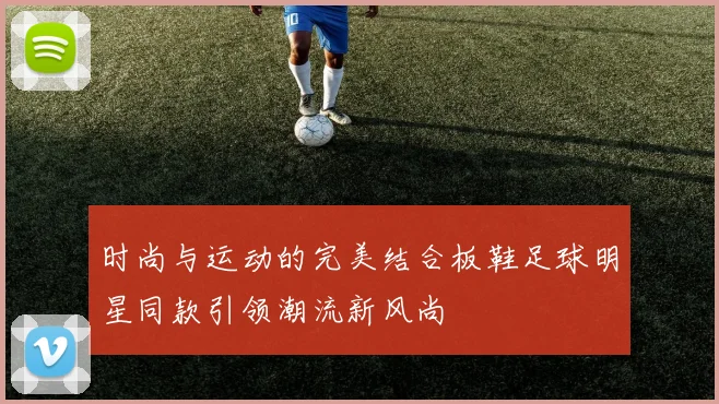 时尚与运动的完美结合板鞋足球明星同款引领潮流新风尚