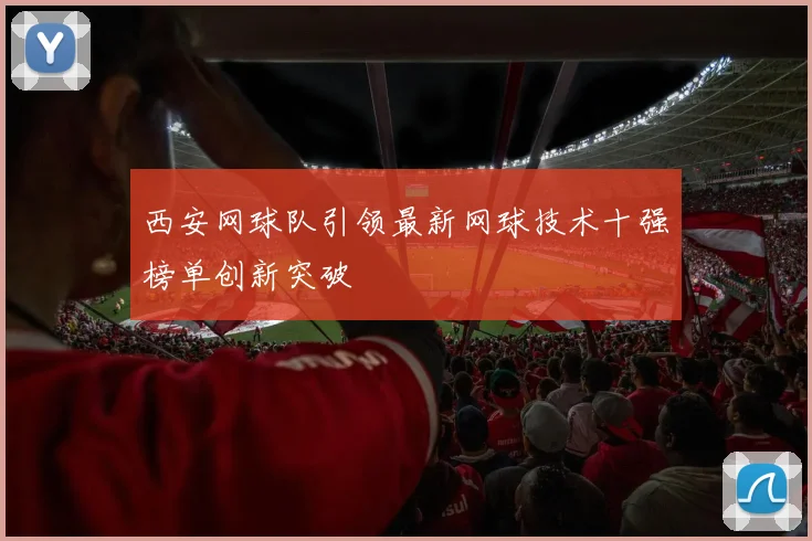 西安网球队引领最新网球技术十强榜单创新突破