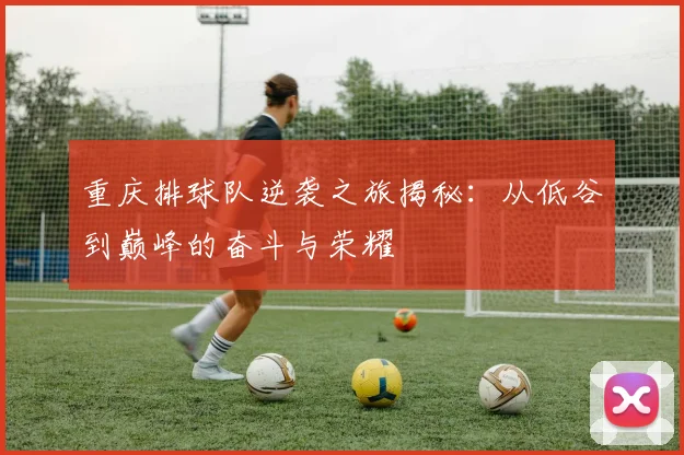 重庆排球队逆袭之旅揭秘：从低谷到巅峰的奋斗与荣耀