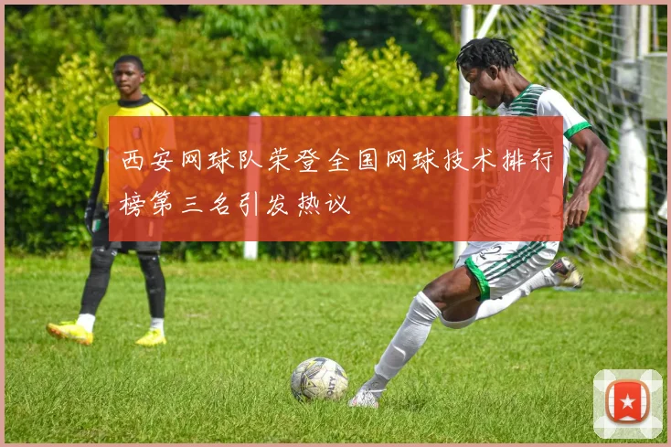 西安网球队荣登全国网球技术排行榜第三名引发热议