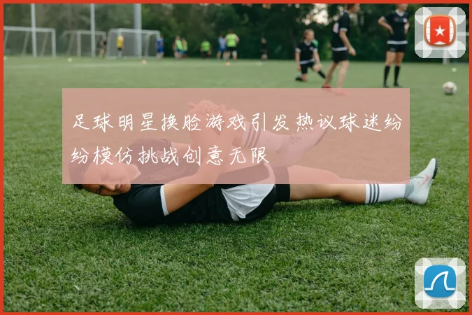 足球明星换脸游戏引发热议球迷纷纷模仿挑战创意无限